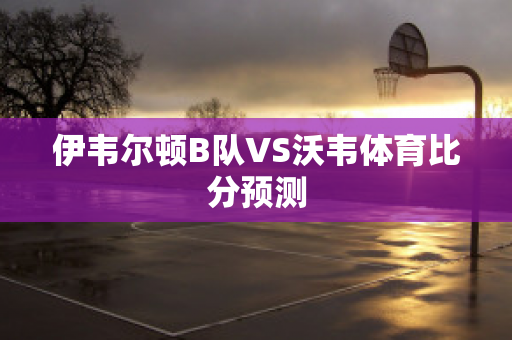 伊韦尔顿B队VS沃韦体育比分预测