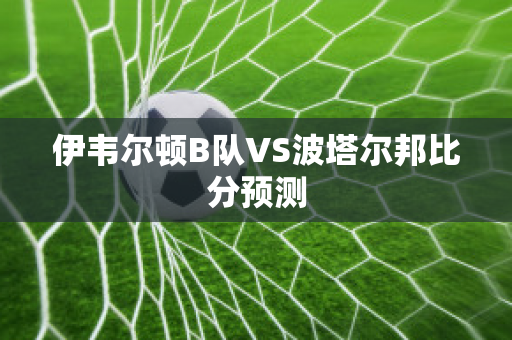 伊韦尔顿B队VS波塔尔邦比分预测