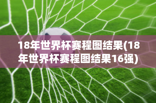 18年世界杯赛程图结果(18年世界杯赛程图结果16强)