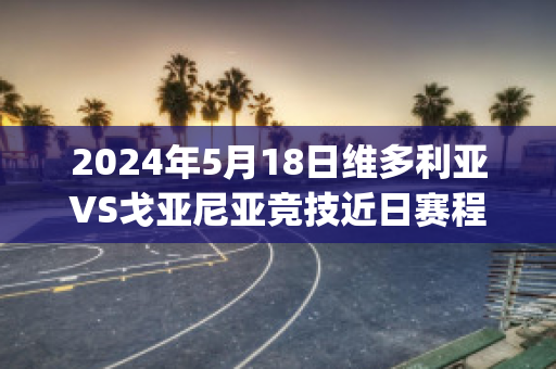 2024年5月18日维多利亚VS戈亚尼亚竞技近日赛程(维多利亚vs格雷米奥比分预测)