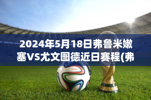 2024年5月18日弗鲁米嫩塞VS尤文图德近日赛程(弗鲁米嫩塞对米内罗竞技比分)