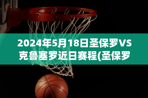 2024年5月18日圣保罗VS克鲁塞罗近日赛程(圣保罗vs竞技俱乐部比赛时间)