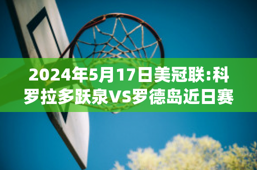 2024年5月17日美冠联:科罗拉多跃泉VS罗德岛近日赛程(科罗拉多跃泉vs路易斯维尔fc)