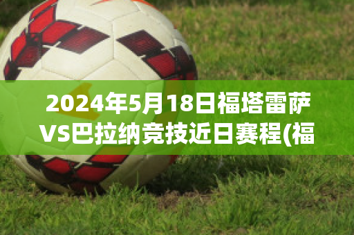 2024年5月18日福塔雷萨VS巴拉纳竞技近日赛程(福塔雷萨对巴伊亚)