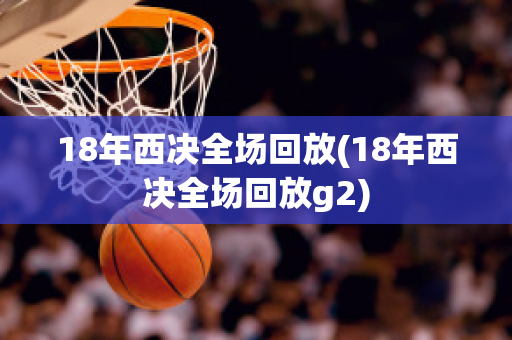 18年西决全场回放(18年西决全场回放g2)