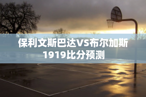 保利文斯巴达VS布尔加斯1919比分预测