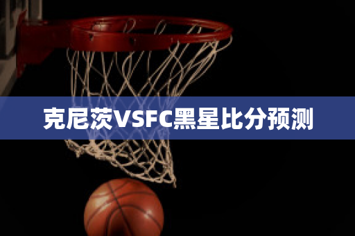 克尼茨VSFC黑星比分预测