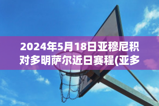 2024年5月18日亚穆尼积对多明萨尔近日赛程(亚多尼亚)