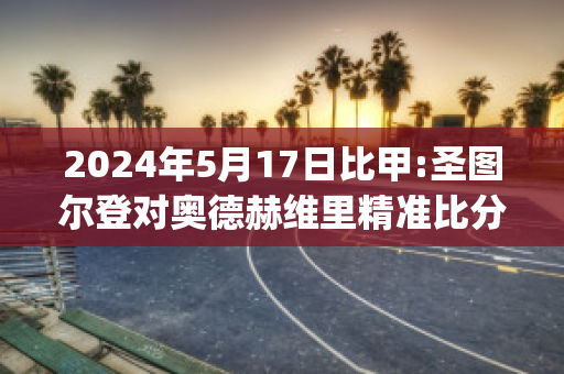 2024年5月17日比甲:圣图尔登对奥德赫维里精准比分预测推荐(圣图尔登对安德莱赫特)