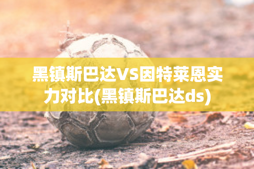 黑镇斯巴达VS因特莱恩实力对比(黑镇斯巴达ds)