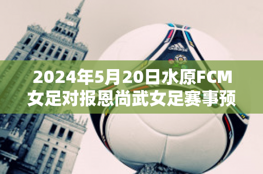 2024年5月20日水原FCM女足对报恩尚武女足赛事预测