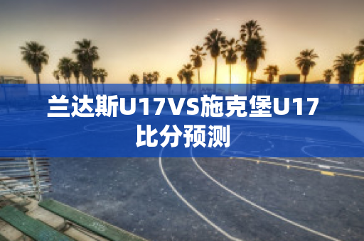 兰达斯U17VS施克堡U17比分预测