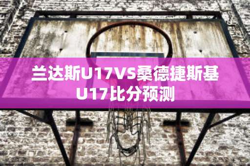 兰达斯U17VS桑德捷斯基U17比分预测