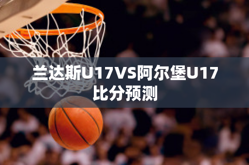 兰达斯U17VS阿尔堡U17比分预测