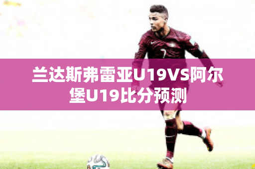 兰达斯弗雷亚U19VS阿尔堡U19比分预测