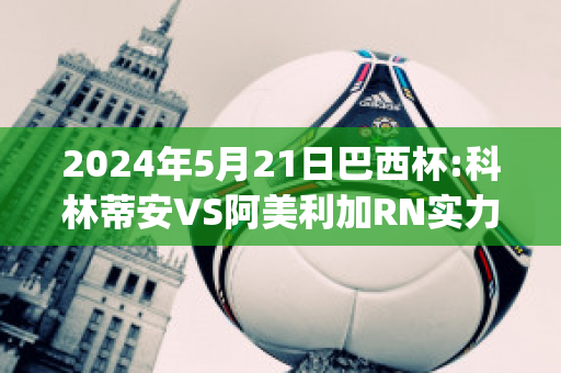 2024年5月21日巴西杯:科林蒂安VS阿美利加RN实力对比(科林蒂安vs巴西青年人)