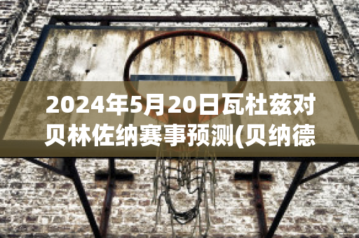 2024年5月20日瓦杜兹对贝林佐纳赛事预测(贝纳德·瓦兹曼)