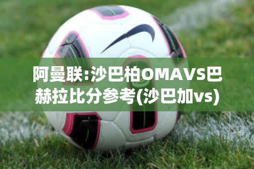 阿曼联:沙巴柏OMAVS巴赫拉比分参考(沙巴加vs)