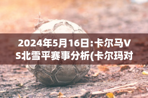 2024年5月16日:卡尔马VS北雪平赛事分析(卡尔玛对北雪平)