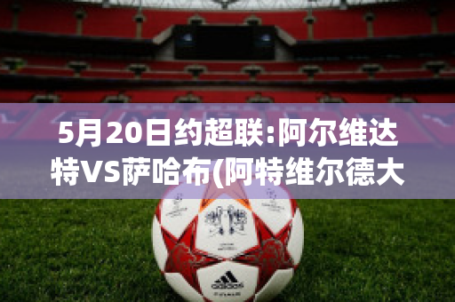 5月20日约超联:阿尔维达特VS萨哈布(阿特维尔德大学)