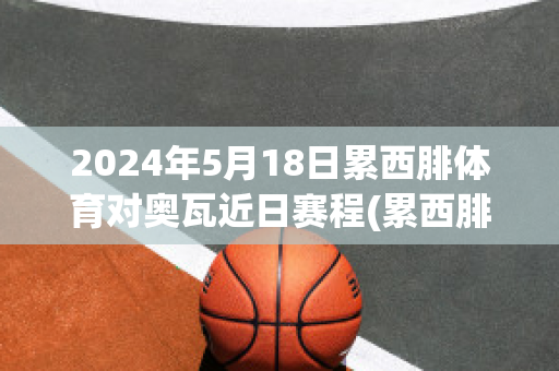 2024年5月18日累西腓体育对奥瓦近日赛程(累西腓体育对格雷米奥直播)