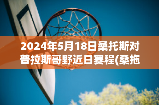 2024年5月18日桑托斯对普拉斯哥野近日赛程(桑拖斯vs累体育)