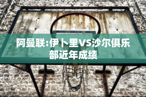 阿曼联:伊卜里VS沙尔俱乐部近年成绩