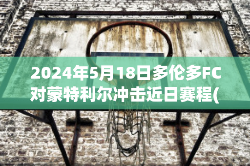 2024年5月18日多伦多FC对蒙特利尔冲击近日赛程(多伦多fcvs蒙特利尔冲击)