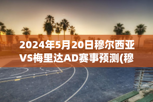 2024年5月20日穆尔西亚VS梅里达AD赛事预测(穆尔西亚足球俱乐部)