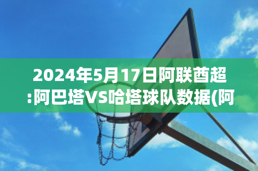 2024年5月17日阿联酋超:阿巴塔VS哈塔球队数据(阿塔和巴塔的区别 外交部)