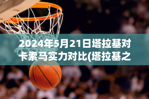 2024年5月21日塔拉基对卡索马实力对比(塔拉基之死)