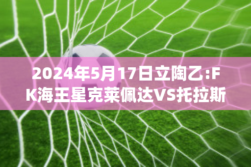 2024年5月17日立陶乙:FK海王星克莱佩达VS托拉斯近年成绩(克莱佩达是哪个国家)