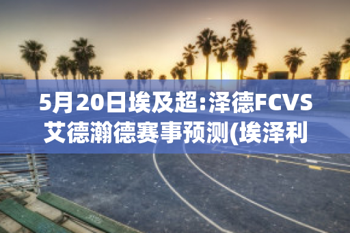 5月20日埃及超:泽德FCVS艾德瀚德赛事预测(埃泽利cj)