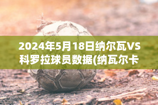 2024年5月18日纳尔瓦VS科罗拉球员数据(纳瓦尔卡内罗)