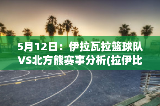 5月12日：伊拉瓦拉篮球队VS北方熊赛事分析(拉伊比赛)