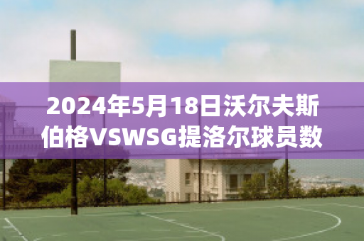 2024年5月18日沃尔夫斯伯格VSWSG提洛尔球员数据(沃尔夫斯伯格对萨格勒布迪纳摩)