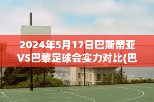 2024年5月17日巴斯蒂亚VS巴黎足球会实力对比(巴斯蒂亚足球俱乐部)