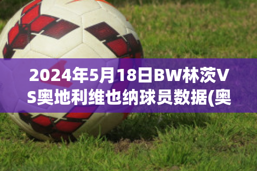 2024年5月18日BW林茨VS奥地利维也纳球员数据(奥地利的林茨)