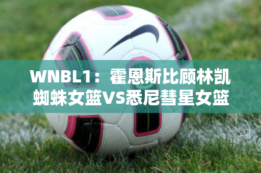 WNBL1：霍恩斯比顾林凯蜘蛛女篮VS悉尼彗星女篮比分参考