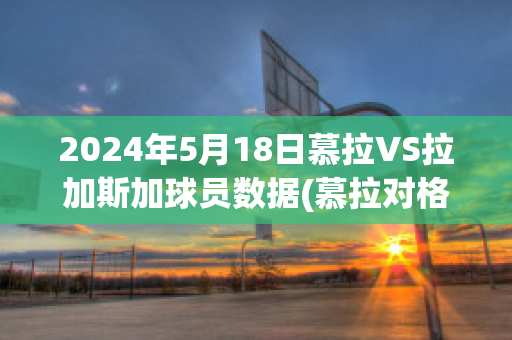 2024年5月18日慕拉VS拉加斯加球员数据(慕拉对格拉茨风暴比分预测)