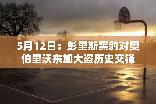 5月12日：彭里斯黑豹对奥伯里沃东加大盗历史交锋