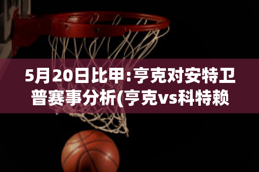 5月20日比甲:亨克对安特卫普赛事分析(亨克vs科特赖克)