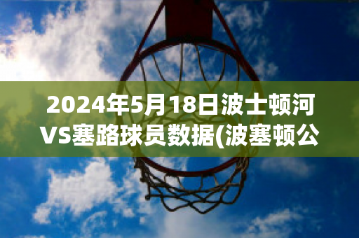 2024年5月18日波士顿河VS塞路球员数据(波塞顿公司)