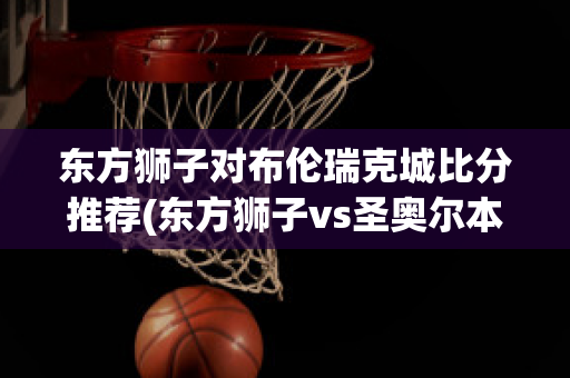 东方狮子对布伦瑞克城比分推荐(东方狮子vs圣奥尔本斯)