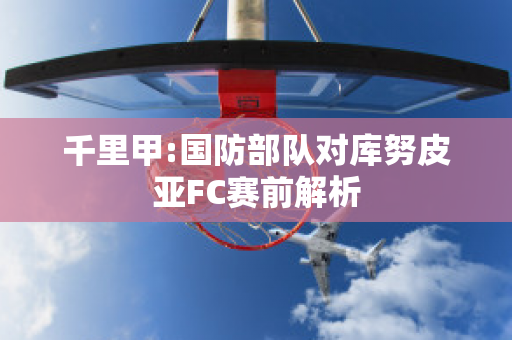 千里甲:国防部队对库努皮亚FC赛前解析