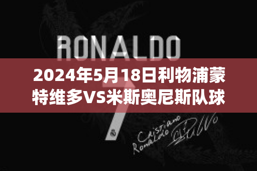 2024年5月18日利物浦蒙特维多VS米斯奥尼斯队球员数据(利物浦逆转多特蒙德视频)