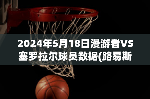 2024年5月18日漫游者VS塞罗拉尔球员数据(路易斯·塞尔努达《漫游者》)