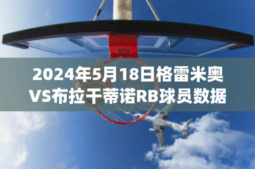 2024年5月18日格雷米奥VS布拉干蒂诺RB球员数据(格雷米奥对巴拉竞技)