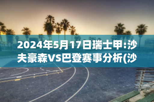 2024年5月17日瑞士甲:沙夫豪森VS巴登赛事分析(沙夫豪森足球俱乐部)