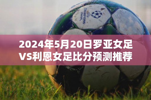 2024年5月20日罗亚女足VS利恩女足比分预测推荐